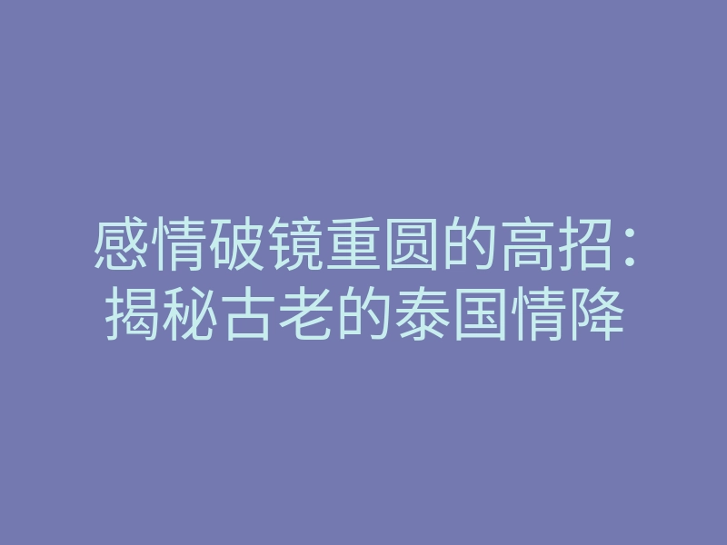 感情破镜重圆的高招:揭秘古老的泰国情降