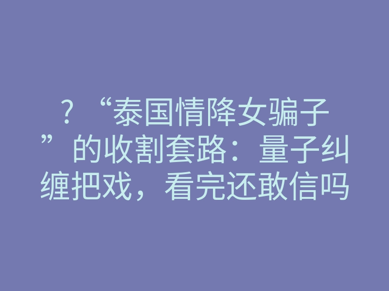 ? “泰国情降女骗子”的收割套路：量子纠缠把戏，看完还敢信吗？