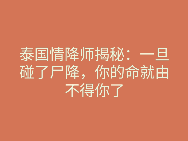 泰国情降师揭秘:一旦碰了尸降,你的命就由不得你了
