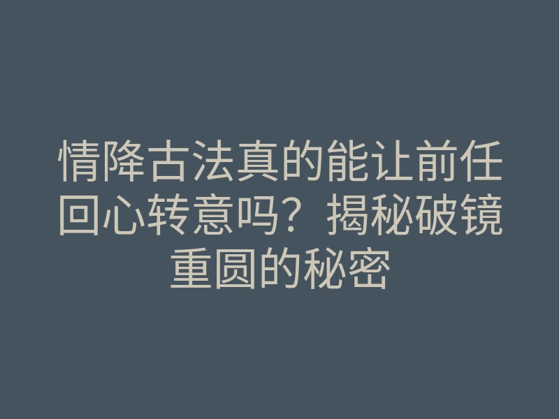 情降古法真的能让前任回心转意吗?揭秘破镜重圆的秘密