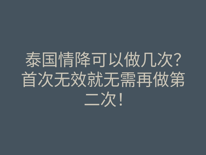 泰国情降可以做几次?首次无效就无需再做第二次!