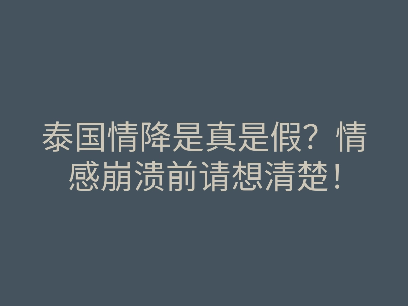 泰国情降是真是假?情感崩溃前请想清楚!