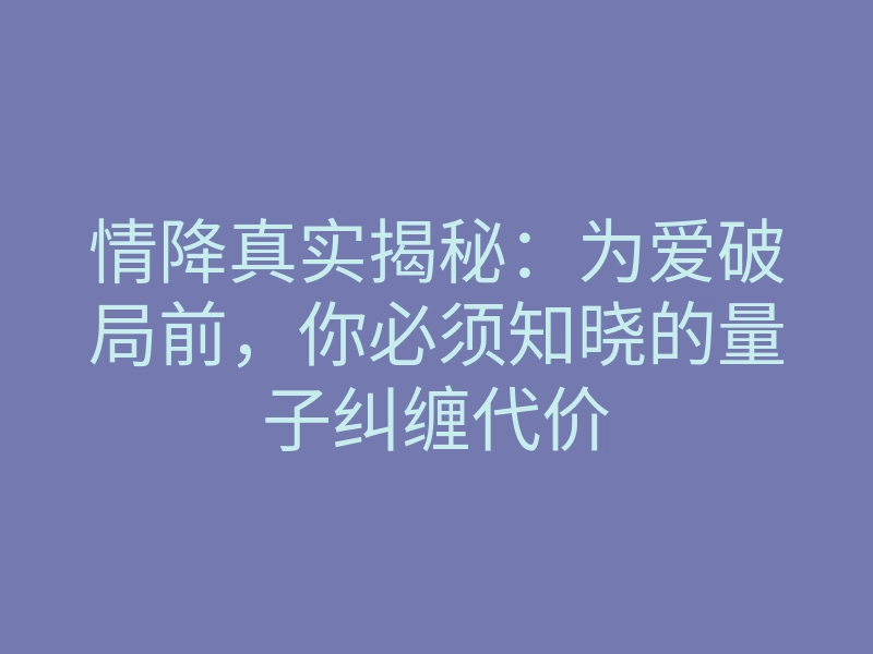 情降真实揭秘:为爱破局前,你必须知晓的量子纠缠代价