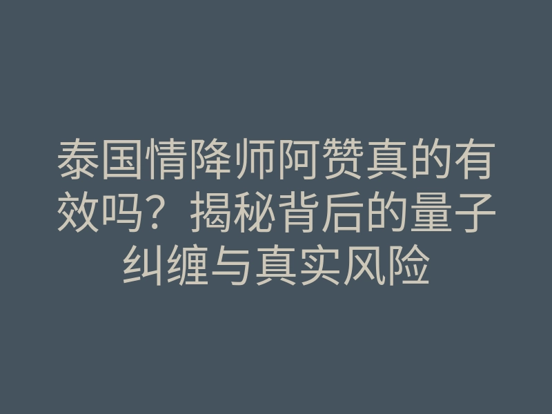 泰国情降师阿赞真的有效吗?揭秘背后的量子纠缠与真实风险