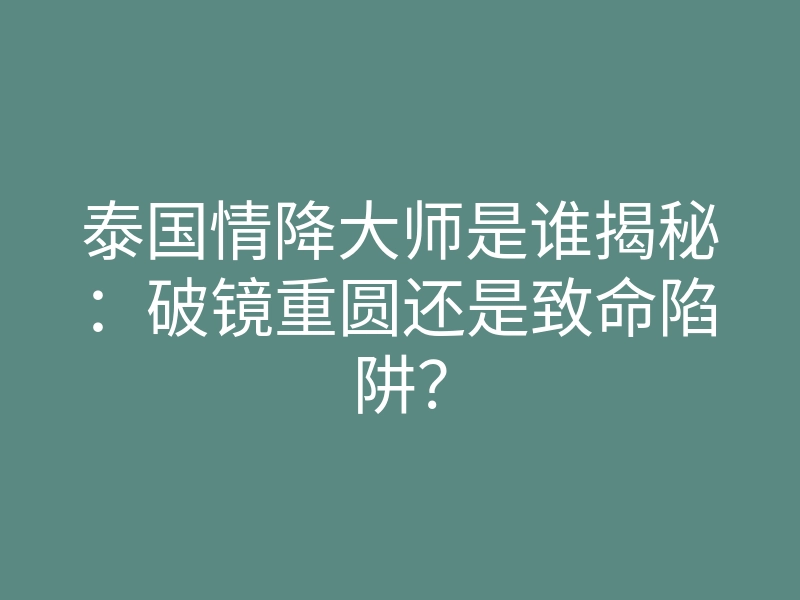 泰国情降大师是谁揭秘:破镜重圆还是致命陷阱?