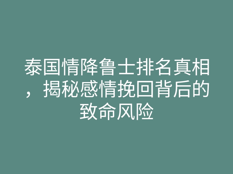 泰国情降鲁士排名真相,揭秘感情挽回背后的致命风险