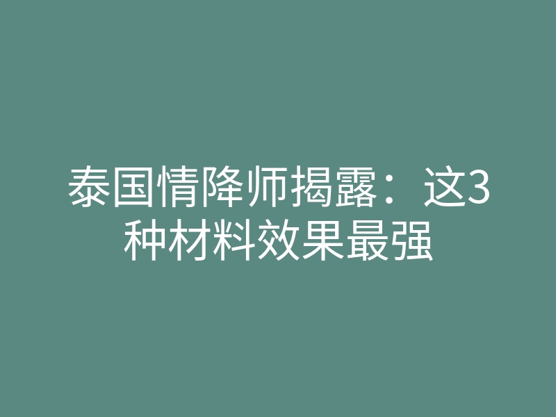 泰国情降师揭露:这3种材料效果最强