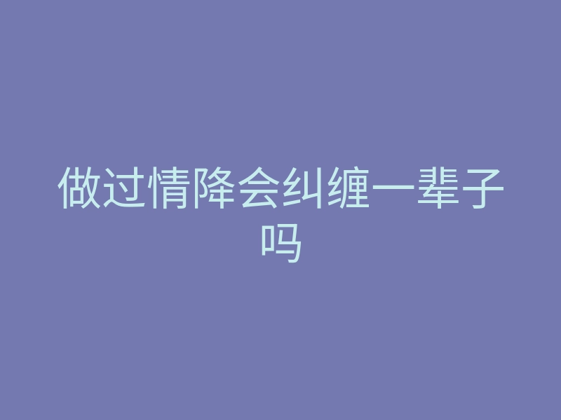 做过情降会纠缠一辈子吗