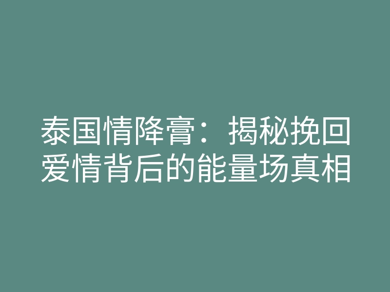 泰国情降膏：揭秘挽回爱情背后的能量场真相