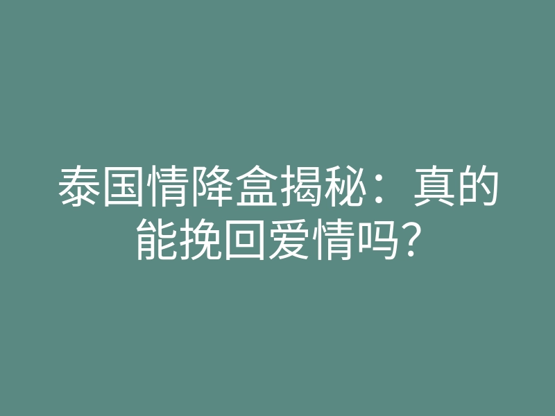 泰国情降盒揭秘:真的能挽回爱情吗?