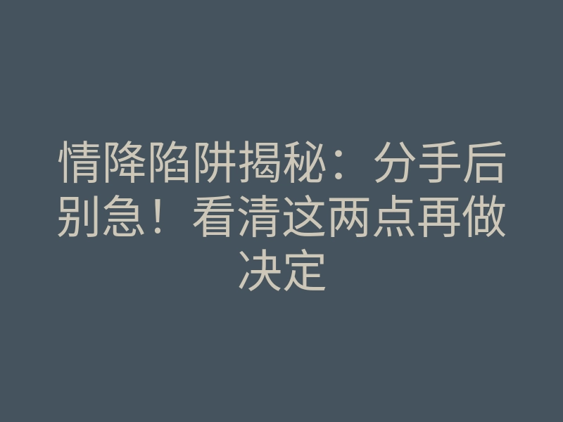 情降陷阱揭秘:分手后别急!看清这两点再做决定