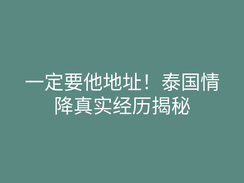一定要他地址!泰国情降真实经历揭秘