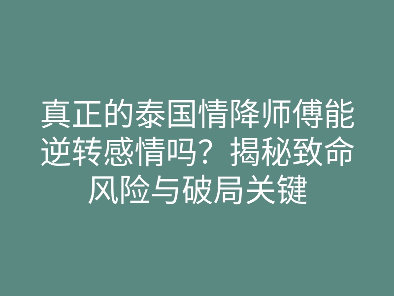 真正的泰国情降师傅能逆转感情吗?揭秘致命风险与破局关键