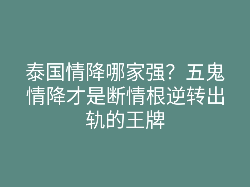泰国情降哪家强?五鬼情降才是断情根逆转出轨的王牌