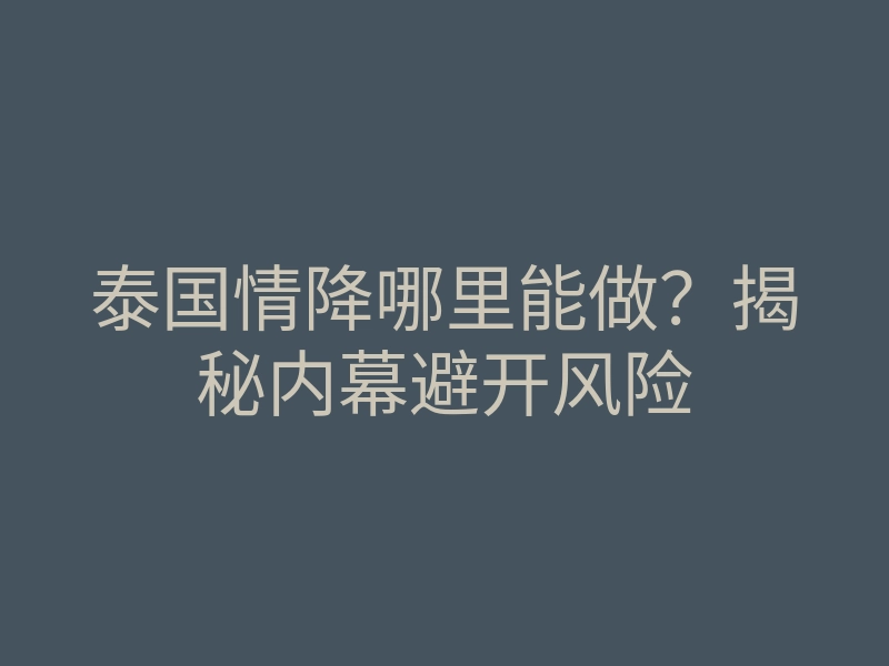 泰国情降哪里能做?揭秘内幕避开风险