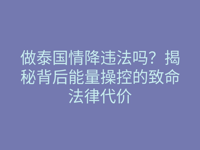 做泰国情降违法吗?揭秘背后能量操控的致命法律代价