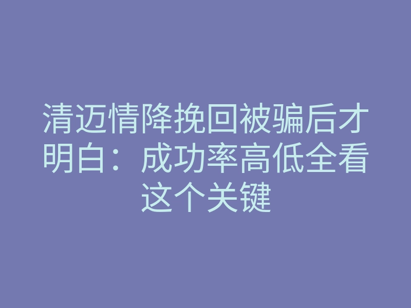 清迈情降挽回被骗后才明白:成功率高低全看这个关键