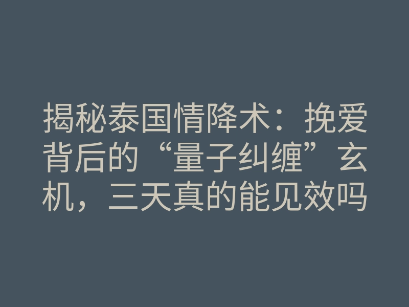 揭秘泰国情降术:挽爱背后的“量子纠缠”玄机,三天真的能见效吗?