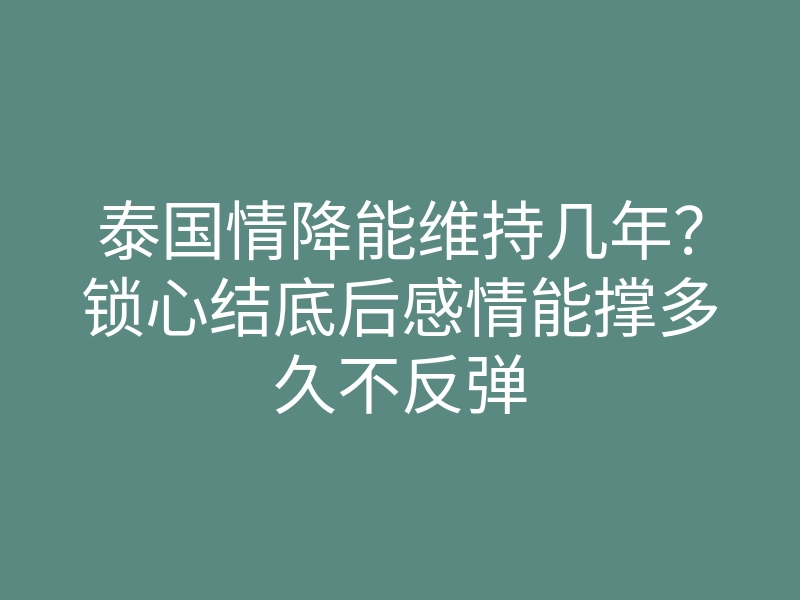 泰国情降能维持几年?锁心结底后感情能撑多久不反弹