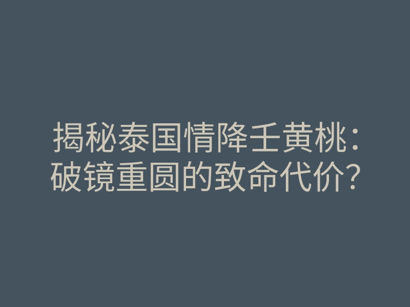 揭秘泰国情降壬黄桃:破镜重圆的致命代价?