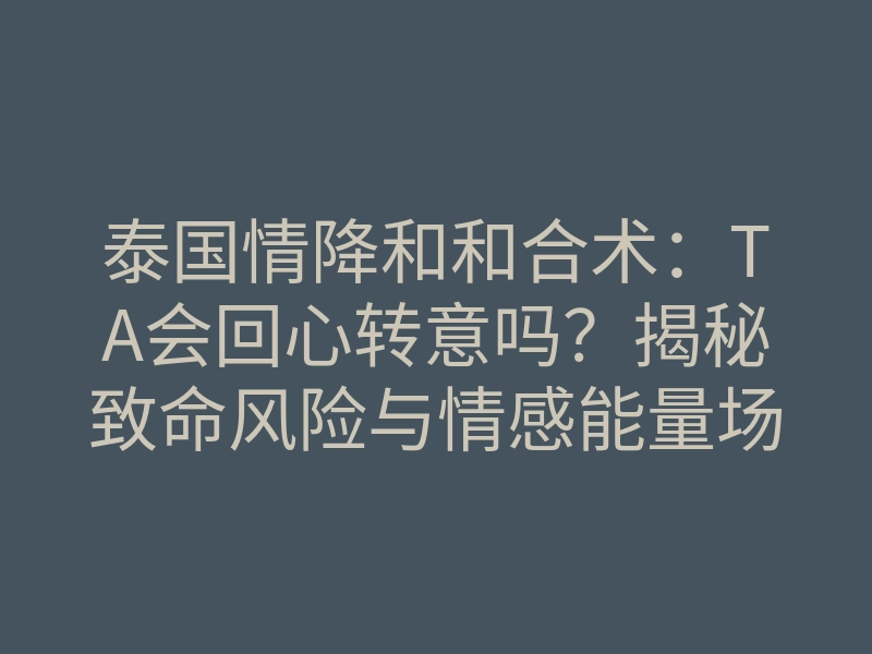 泰国情降和和合术:TA会回心转意吗?揭秘致命风险与情感能量场