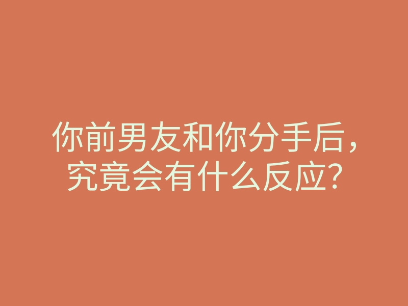 你前男友和你分手后，究竟会有什么反应？