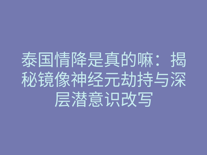 泰国情降是真的嘛：揭秘镜像神经元劫持与深层潜意识改写