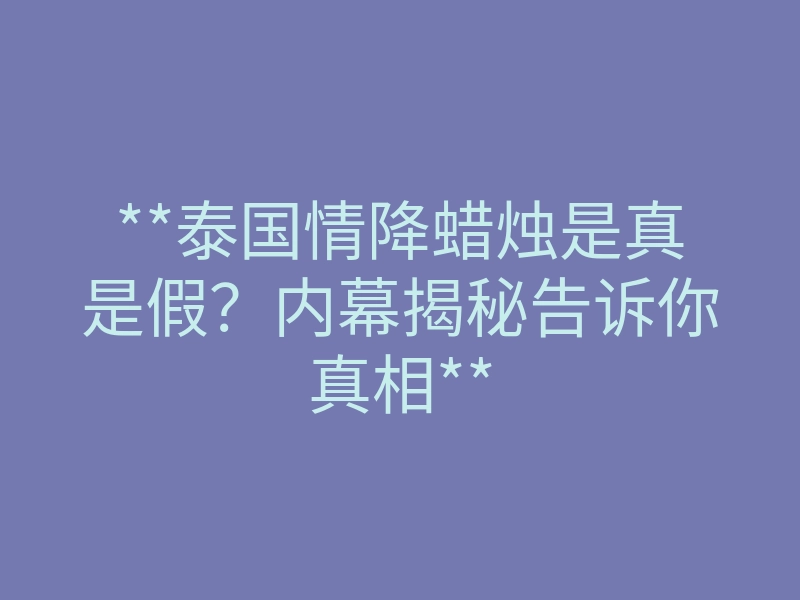 **泰国情降蜡烛是真是假?内幕揭秘告诉你真相**