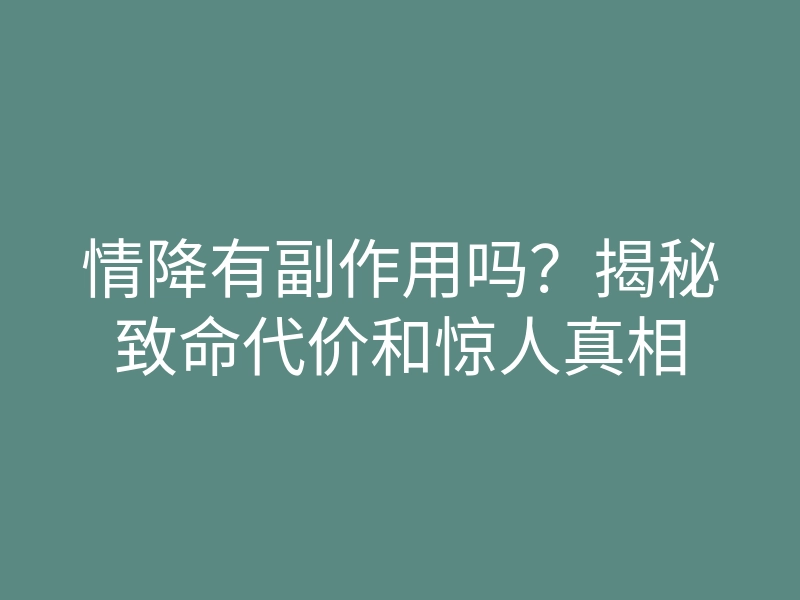 情降有副作用吗?揭秘致命代价和惊人真相