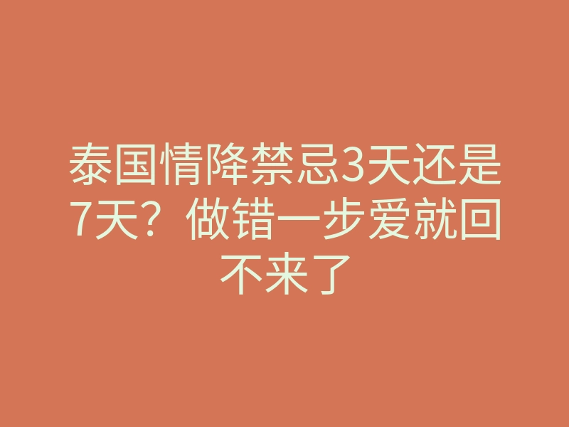 泰国情降禁忌3天还是7天?做错一步爱就回不来了