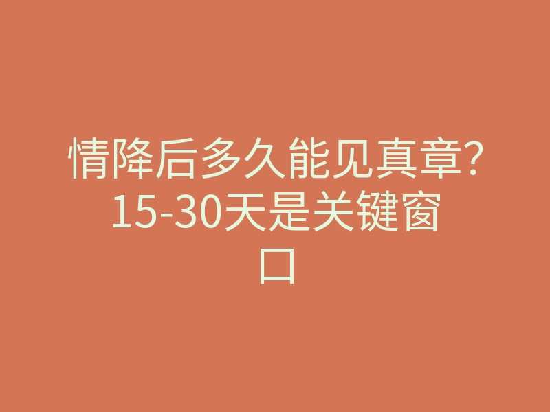 情降后多久能见真章?15-30天是关键窗口