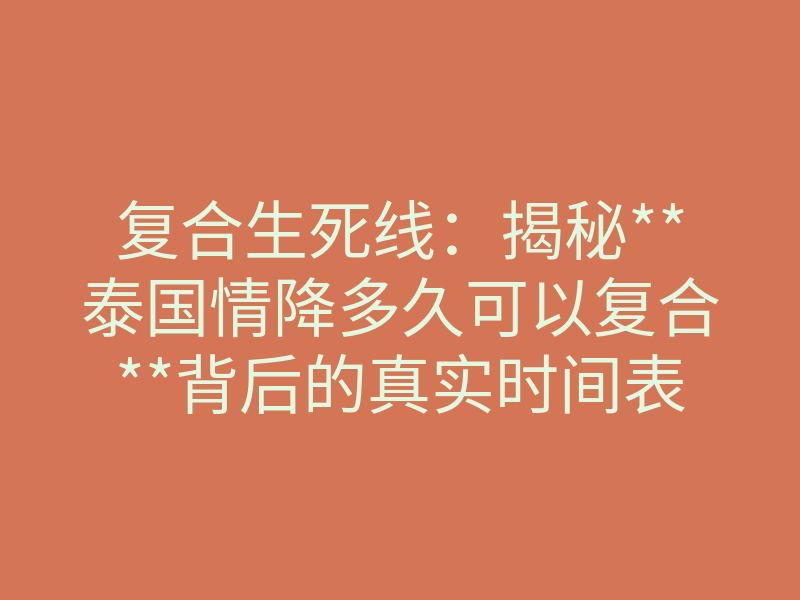 复合生死线:揭秘**泰国情降多久可以复合**背后的真实时间表与致命真相