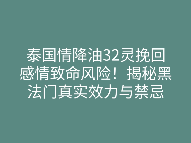 泰国情降油32灵挽回感情致命风险!揭秘黑法门真实效力与禁忌