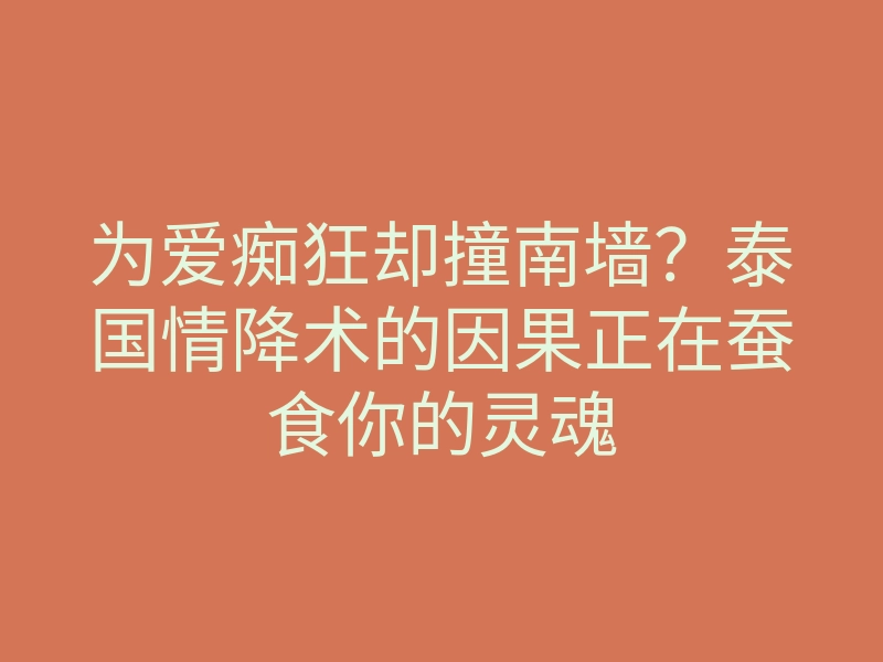 为爱痴狂却撞南墙?泰国情降术的因果正在蚕食你的灵魂