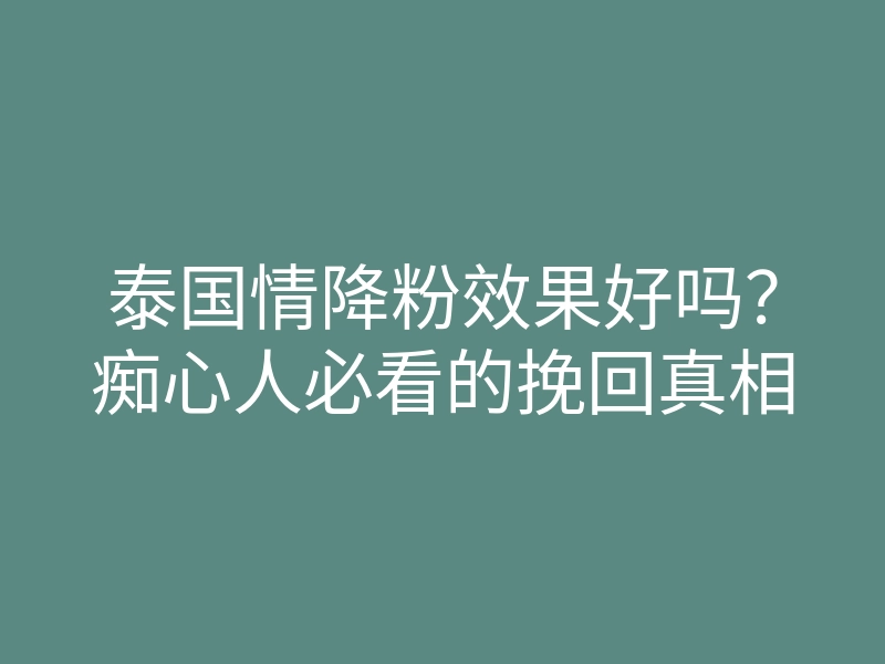 泰国情降粉效果好吗?痴心人必看的挽回真相