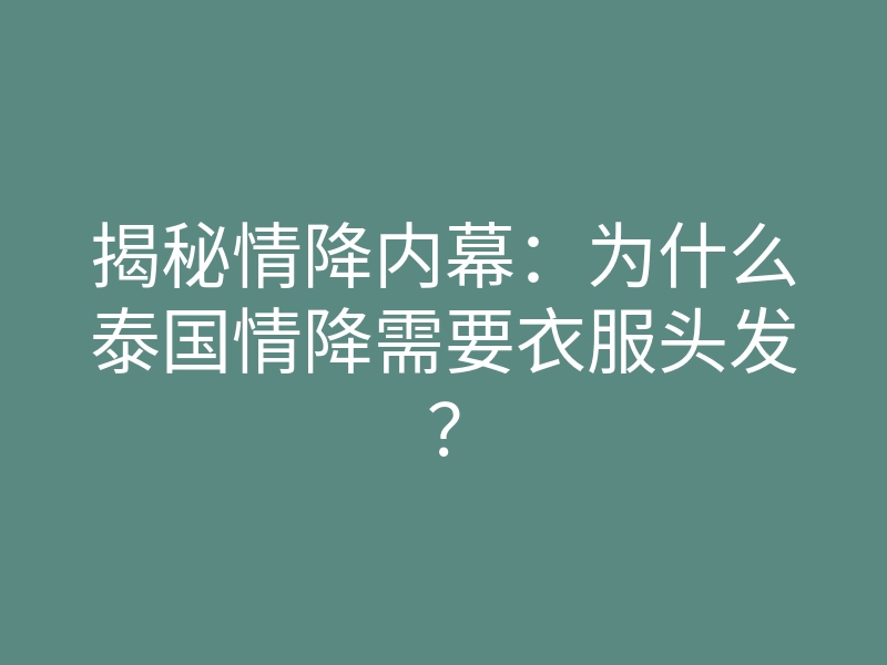 揭秘情降内幕:为什么泰国情降需要衣服头发?