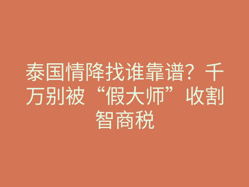 泰国情降找谁靠谱?千万别被“假大师”收割智商税