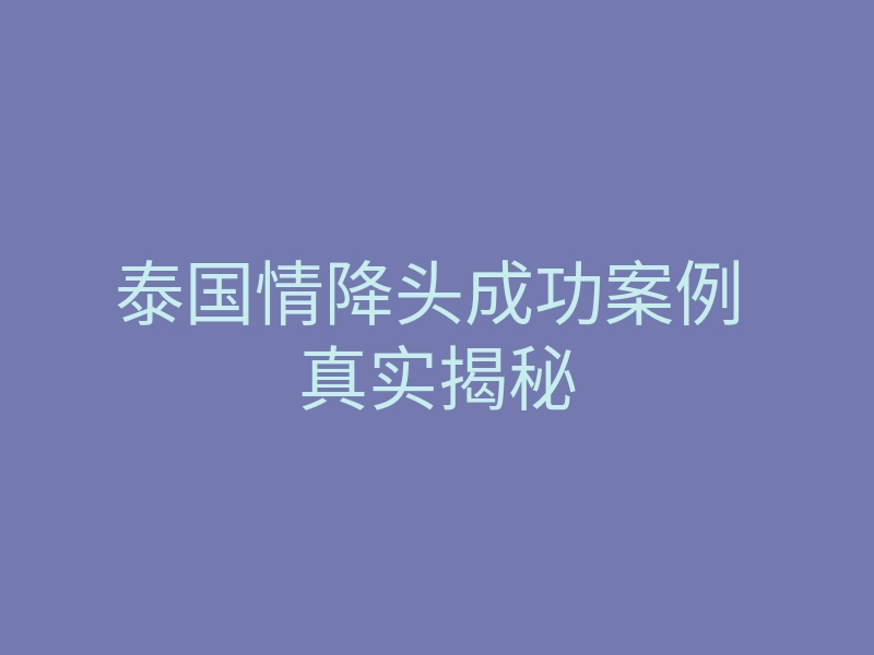 泰国情降头成功案例 真实揭秘