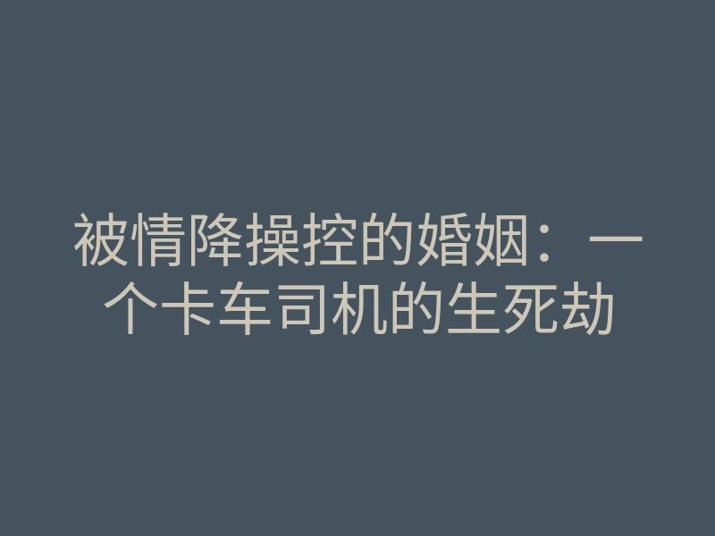 被情降操控的婚姻:一个卡车司机的生死劫