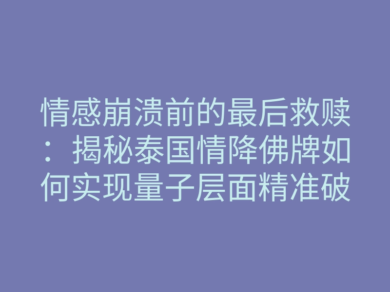 情感崩溃前的最后救赎:揭秘泰国情降佛牌如何实现量子层面精准破冰