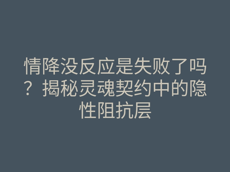 情降没反应是失败了吗?揭秘灵魂契约中的隐性阻抗层