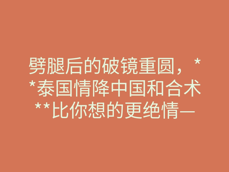 劈腿后的破镜重圆,**泰国情降中国和合术**比你想的更绝情——情降法师揭秘强制断桃