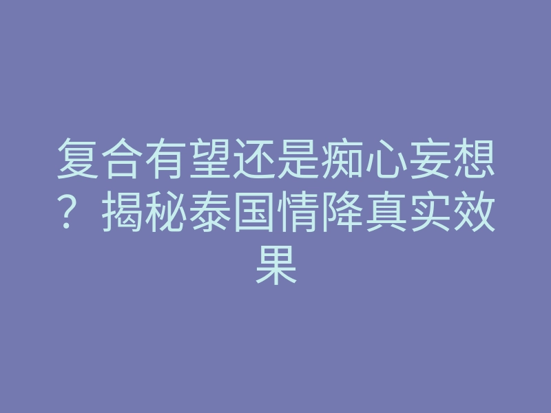 复合有望还是痴心妄想?揭秘泰国情降真实效果