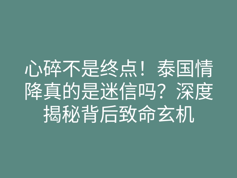 心碎不是终点!泰国情降真的是迷信吗?深度揭秘背后致命玄机