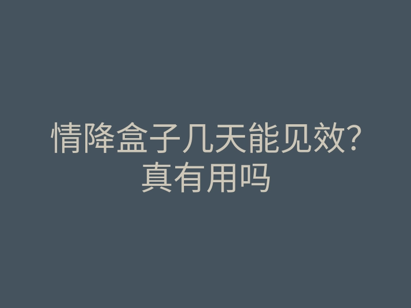 情降盒子几天能见效?真有用吗