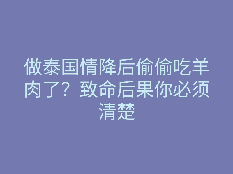 做泰国情降后偷偷吃羊肉了?致命后果你必须清楚