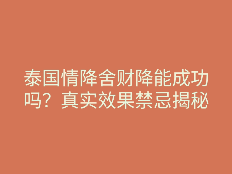 泰国情降舍财降能成功吗?真实效果禁忌揭秘