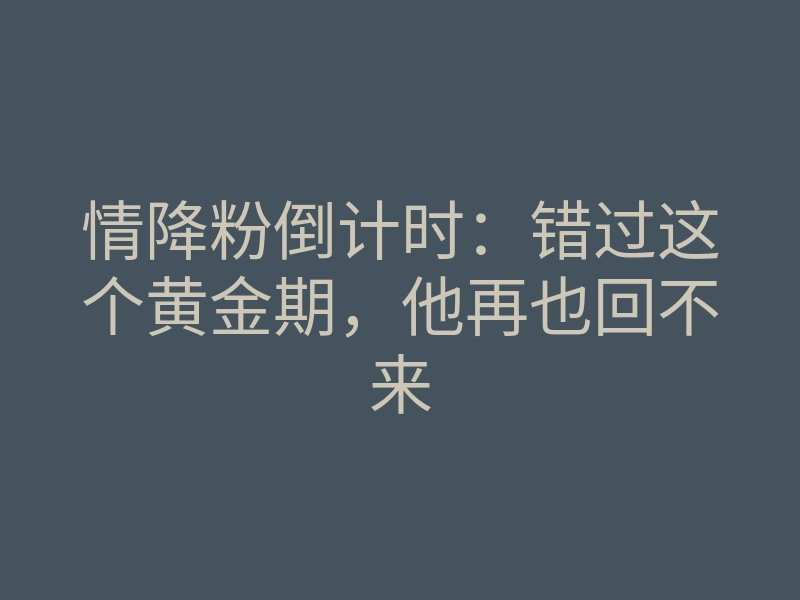 情降粉倒计时:错过这个黄金期,他再也回不来