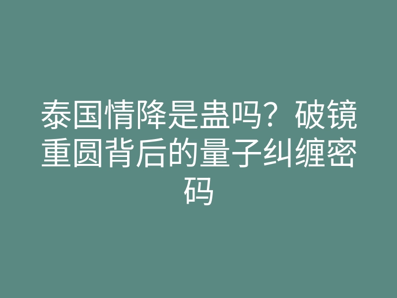 泰国情降是蛊吗?破镜重圆背后的量子纠缠密码
