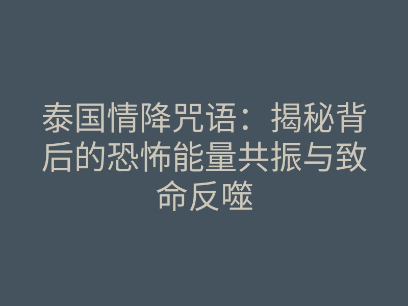 泰国情降咒语:揭秘背后的恐怖能量共振与致命反噬